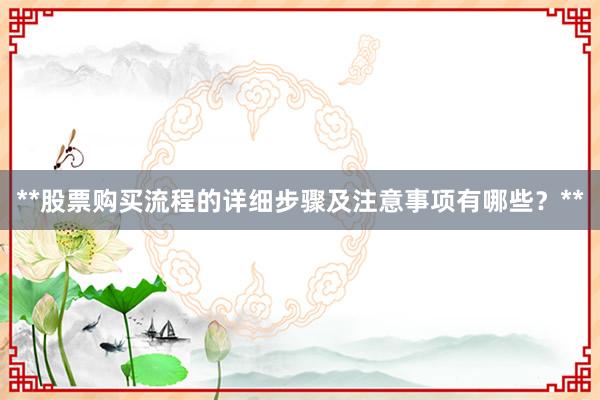 **股票购买流程的详细步骤及注意事项有哪些？**