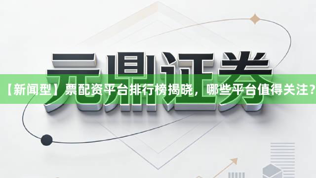 【新闻型】票配资平台排行榜揭晓，哪些平台值得关注？