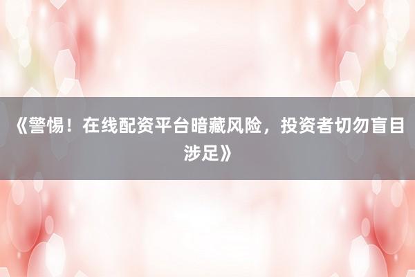 《警惕！在线配资平台暗藏风险，投资者切勿盲目涉足》