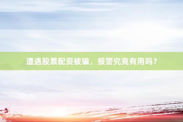 遭遇股票配资被骗，报警究竟有用吗？
