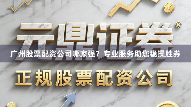 广州股票配资公司哪家强？专业服务助您稳操胜券
