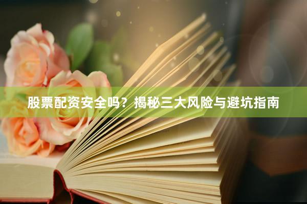 股票配资安全吗？揭秘三大风险与避坑指南