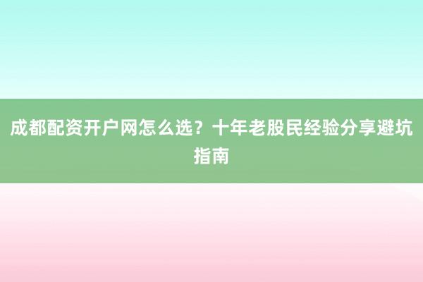 成都配资开户网怎么选？十年老股民经验分享避坑指南