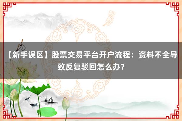 【新手误区】股票交易平台开户流程：资料不全导致反复驳回怎么办？