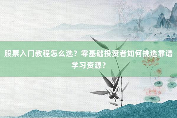股票入门教程怎么选？零基础投资者如何挑选靠谱学习资源？