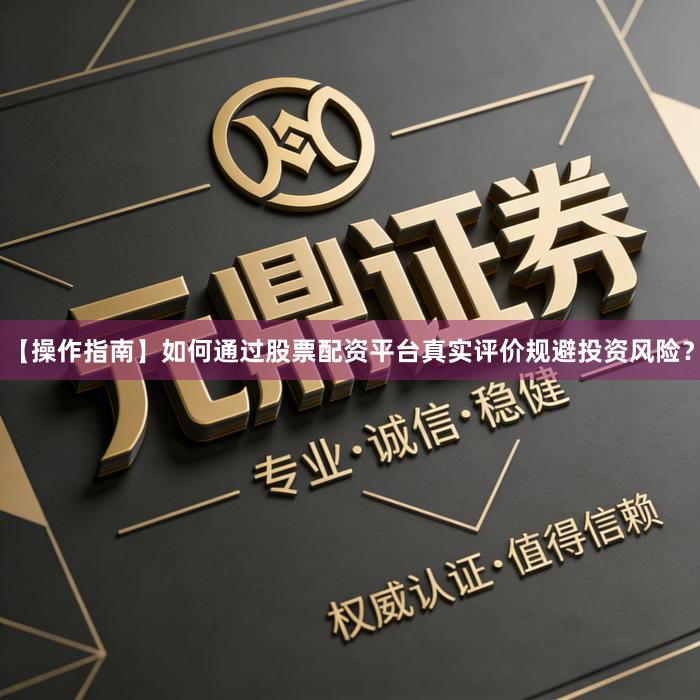 【操作指南】如何通过股票配资平台真实评价规避投资风险？