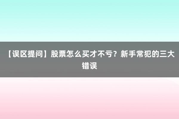【误区提问】股票怎么买才不亏？新手常犯的三大错误