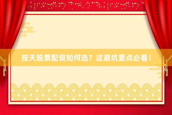 按天股票配资如何选？这避坑要点必看！