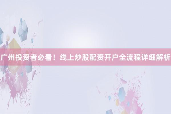 广州投资者必看！线上炒股配资开户全流程详细解析