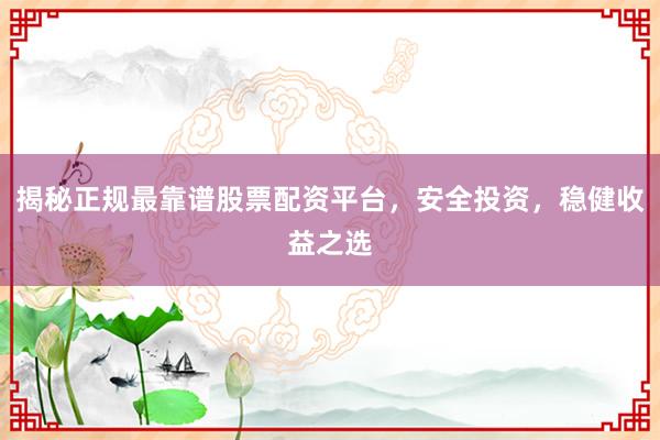 揭秘正规最靠谱股票配资平台，安全投资，稳健收益之选