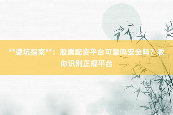 **避坑指南**：股票配资平台可靠吗安全吗？教你识别正规平台