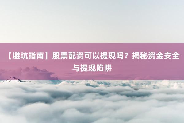 【避坑指南】股票配资可以提现吗？揭秘资金安全与提现陷阱