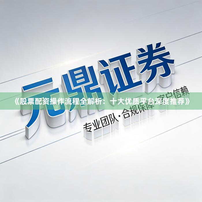 《股票配资操作流程全解析：十大优质平台深度推荐》