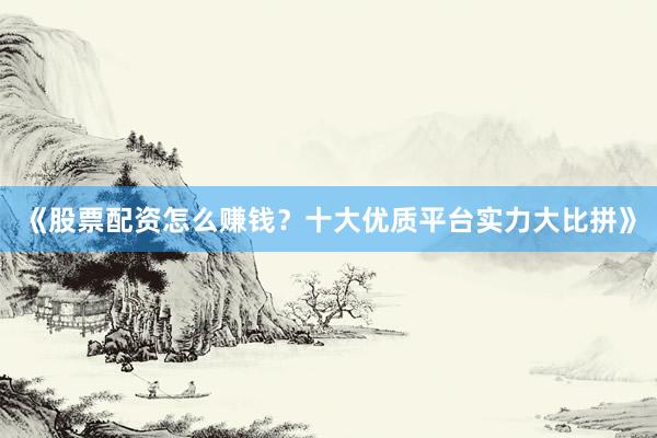 《股票配资怎么赚钱？十大优质平台实力大比拼》