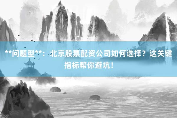 **问题型**：北京股票配资公司如何选择？这关键指标帮你避坑！