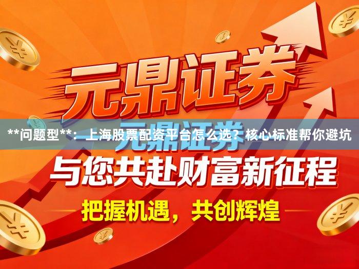 **问题型**：上海股票配资平台怎么选？核心标准帮你避坑
