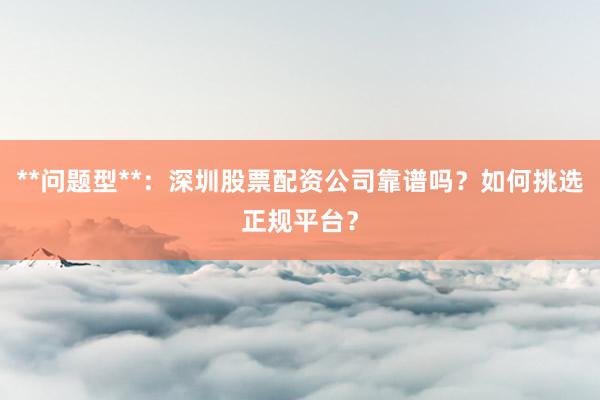 **问题型**：深圳股票配资公司靠谱吗？如何挑选正规平台？
