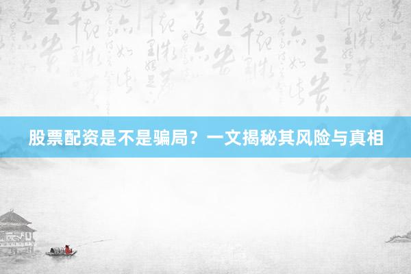 股票配资是不是骗局？一文揭秘其风险与真相