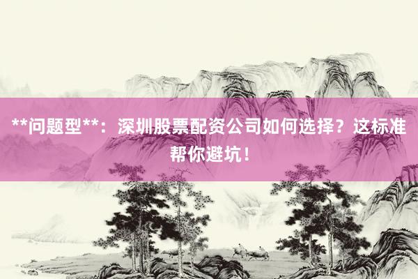 **问题型**：深圳股票配资公司如何选择？这标准帮你避坑！