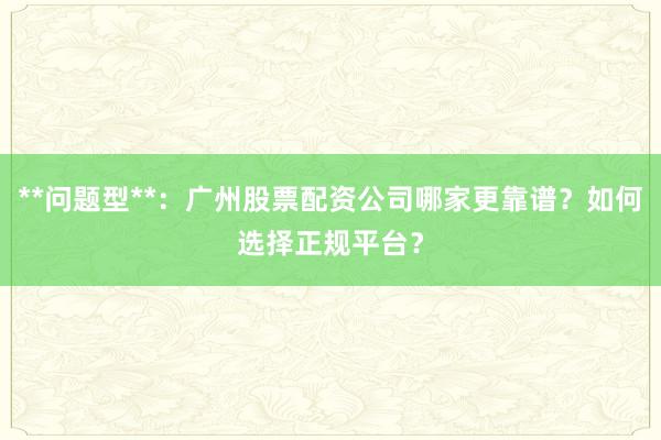 **问题型**：广州股票配资公司哪家更靠谱？如何选择正规平台？