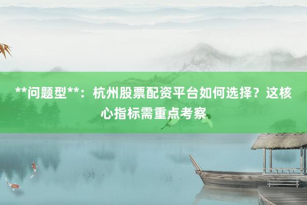 **问题型**：杭州股票配资平台如何选择？这核心指标需重点考察