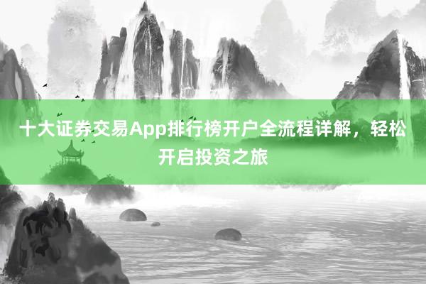 十大证券交易App排行榜开户全流程详解，轻松开启投资之旅
