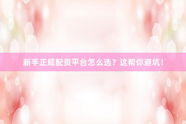 新手正规配资平台怎么选？这帮你避坑！