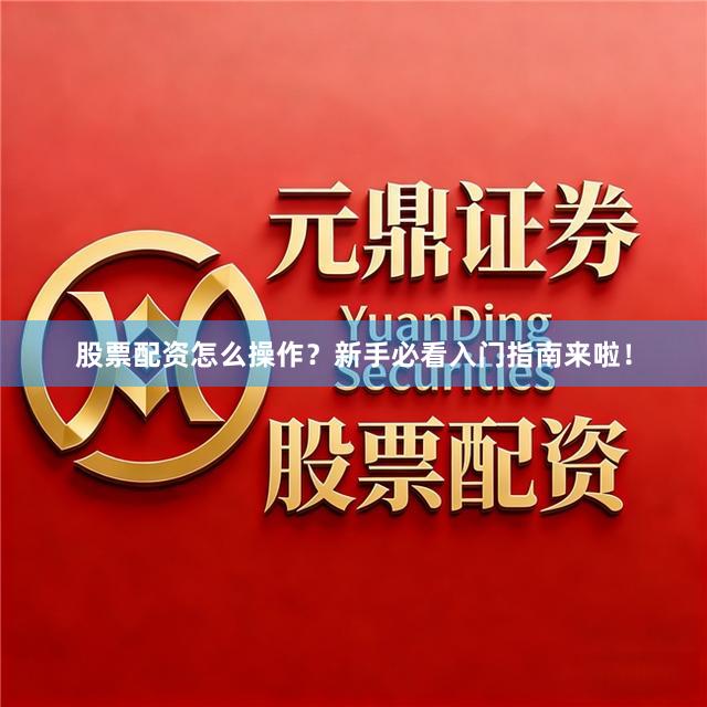 股票配资怎么操作？新手必看入门指南来啦！