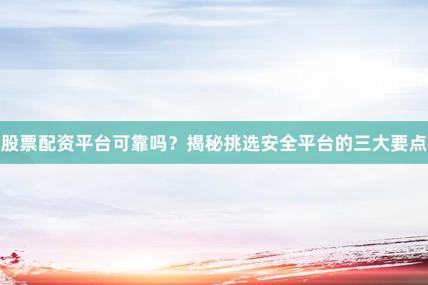 股票配资平台可靠吗？揭秘挑选安全平台的三大要点
