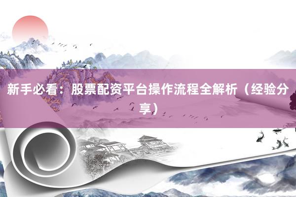 新手必看：股票配资平台操作流程全解析（经验分享）