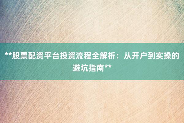 **股票配资平台投资流程全解析：从开户到实操的避坑指南**