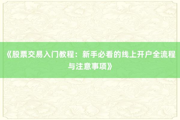 《股票交易入门教程：新手必看的线上开户全流程与注意事项》