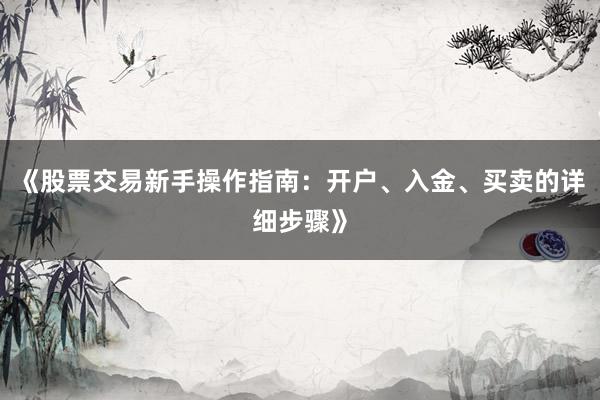 《股票交易新手操作指南：开户、入金、买卖的详细步骤》