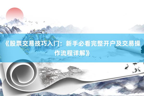 《股票交易技巧入门：新手必看完整开户及交易操作流程详解》