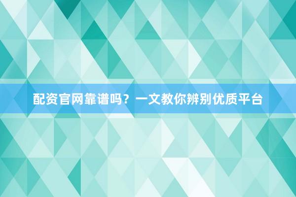 配资官网靠谱吗？一文教你辨别优质平台