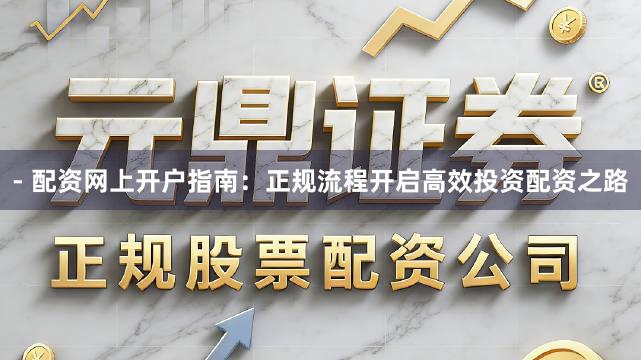 - 配资网上开户指南：正规流程开启高效投资配资之路