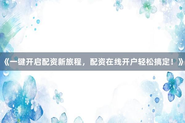 《一键开启配资新旅程，配资在线开户轻松搞定！》