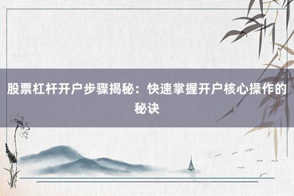 股票杠杆开户步骤揭秘：快速掌握开户核心操作的秘诀