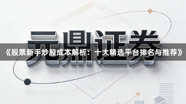 《股票新手炒股成本解析：十大精选平台排名与推荐》