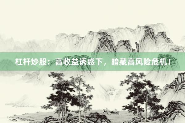杠杆炒股：高收益诱惑下，暗藏高风险危机！