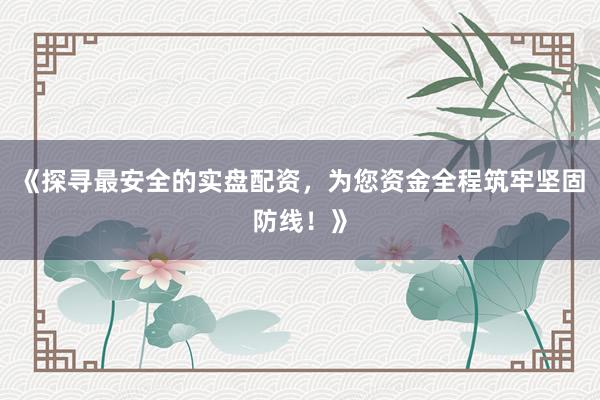 《探寻最安全的实盘配资，为您资金全程筑牢坚固防线！》