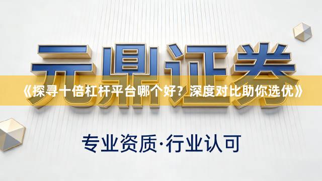 《探寻十倍杠杆平台哪个好？深度对比助你选优》