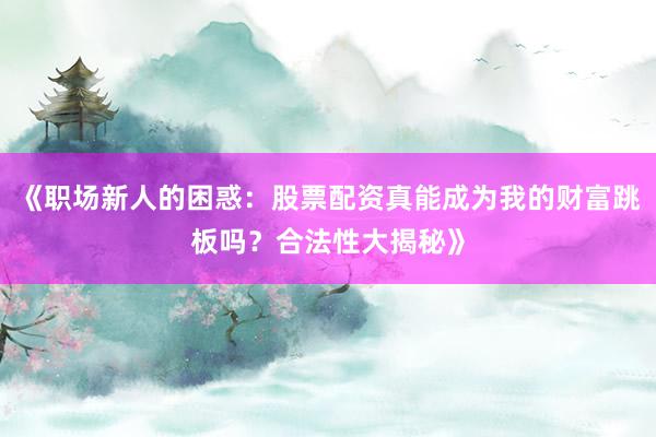 《职场新人的困惑：股票配资真能成为我的财富跳板吗？合法性大揭秘》