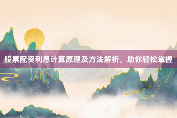 股票配资利息计算原理及方法解析，助你轻松掌握