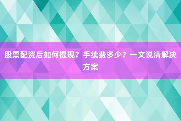 股票配资后如何提现？手续费多少？一文说清解决方案