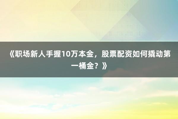 《职场新人手握10万本金，股票配资如何撬动第一桶金？》