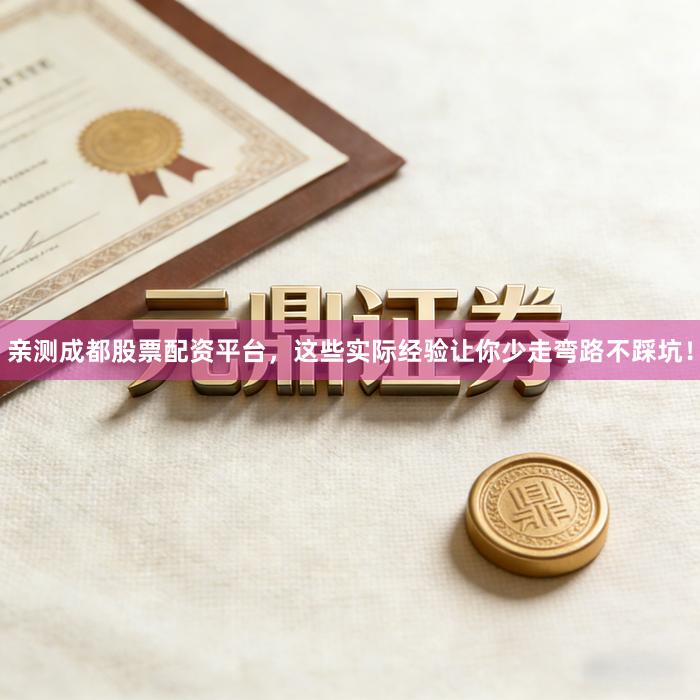 亲测成都股票配资平台，这些实际经验让你少走弯路不踩坑！