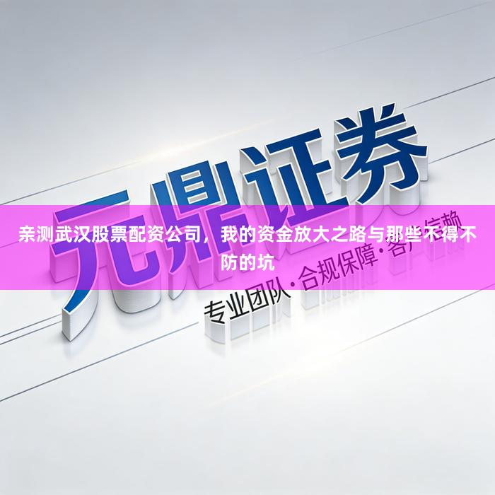 亲测武汉股票配资公司，我的资金放大之路与那些不得不防的坑