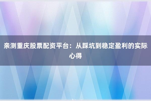 亲测重庆股票配资平台：从踩坑到稳定盈利的实际心得