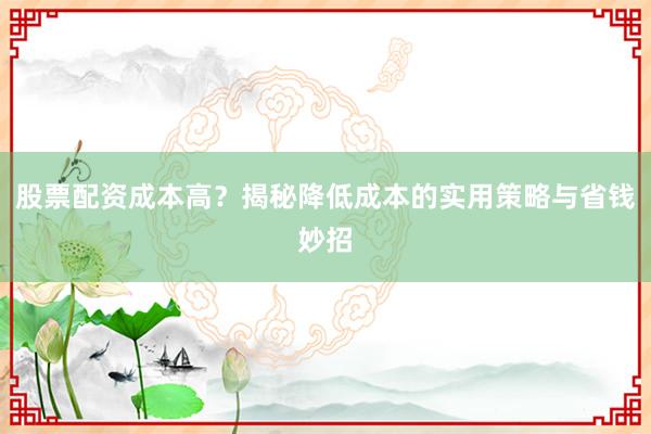 股票配资成本高？揭秘降低成本的实用策略与省钱妙招